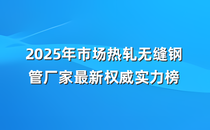 2025年市场热轧无缝钢管厂家最新权威实力榜
