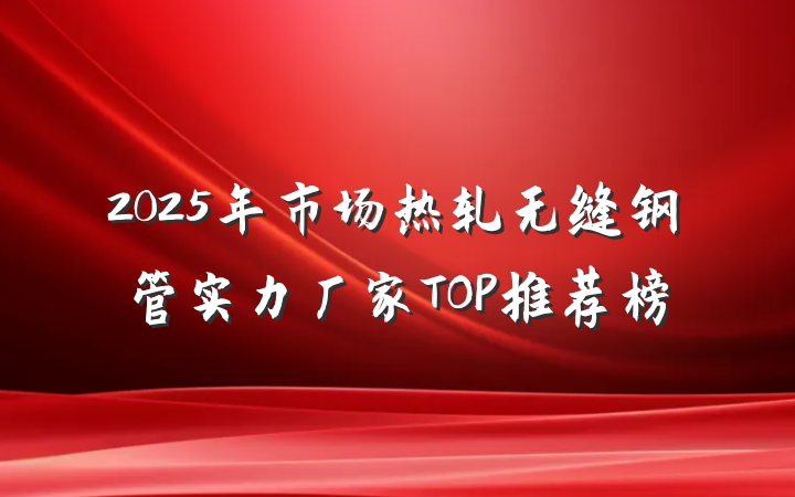 2025年市场热轧无缝钢管实力厂家TOP推荐榜