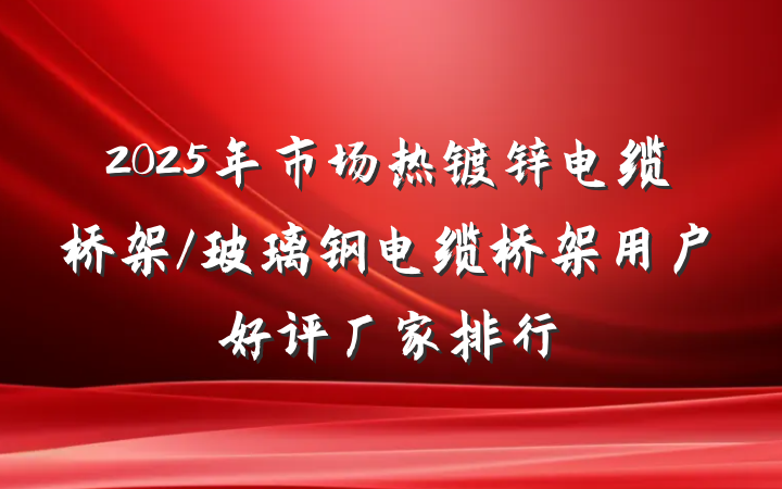 2025年市场热镀锌电缆桥架/玻璃钢电缆桥架用户好评厂家排行