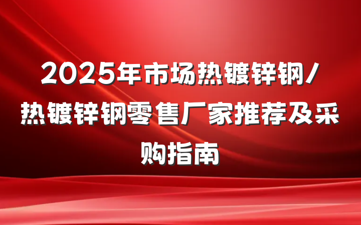 2025年市场热镀锌钢/热镀锌钢零售厂家推荐及采购指南