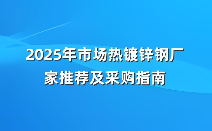 2025年市场热镀锌钢厂家推荐及采购指南