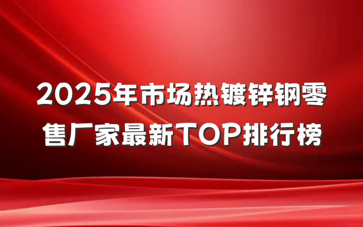 2025年市场热镀锌钢零售厂家最新TOP排行榜