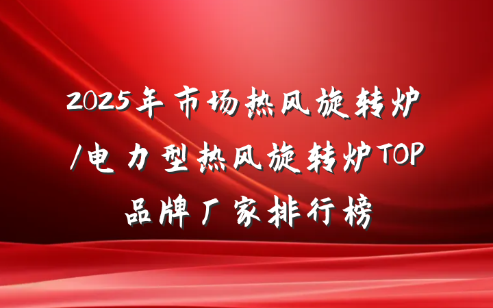 2025年市场热风旋转炉/电力型热风旋转炉TOP品牌厂家排行榜