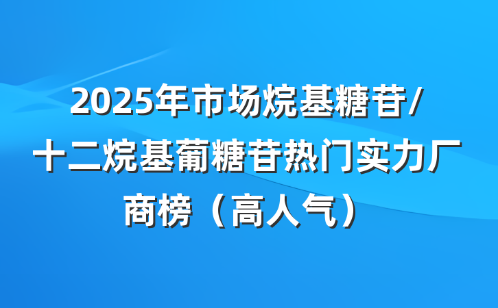 2025年市场烷基糖苷/十二烷基葡糖苷热门实力厂商榜（高人气）