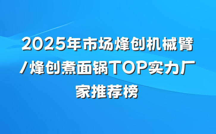 2025年市场烽创机械臂/烽创煮面锅TOP实力厂家推荐榜