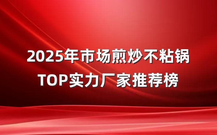 2025年市场煎炒不粘锅TOP实力厂家推荐榜