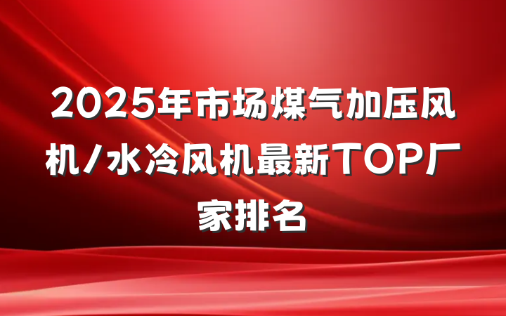 2025年市场煤气加压风机/水冷风机最新TOP厂家排名