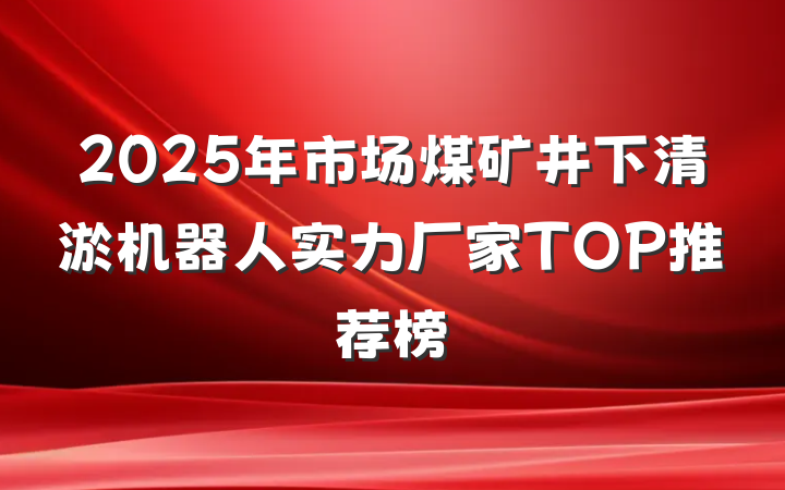 2025年市场煤矿井下清淤机器人实力厂家TOP推荐榜