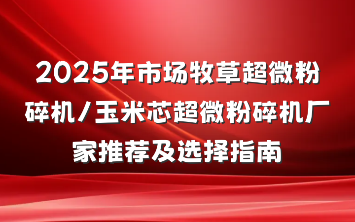 2025年市场牧草超微粉碎机/玉米芯超微粉碎机厂家推荐及选择指南
