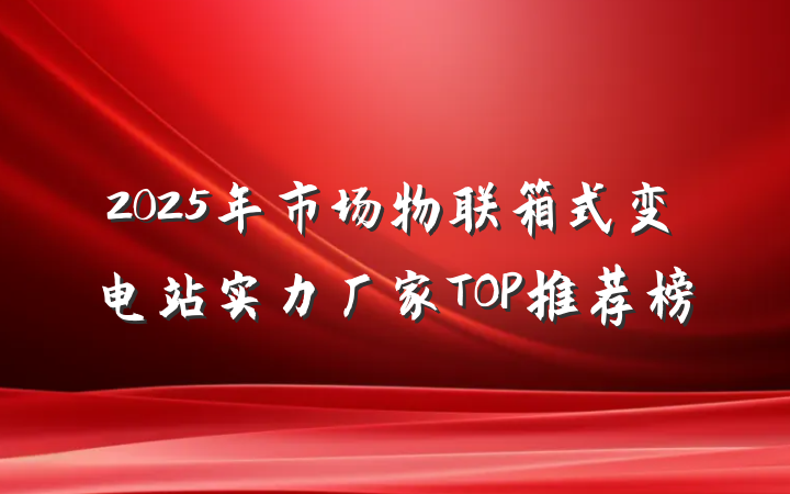 2025年市场物联箱式变电站实力厂家TOP推荐榜