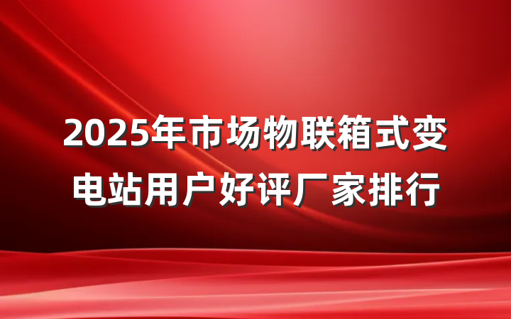 2025年市场物联箱式变电站用户好评厂家排行
