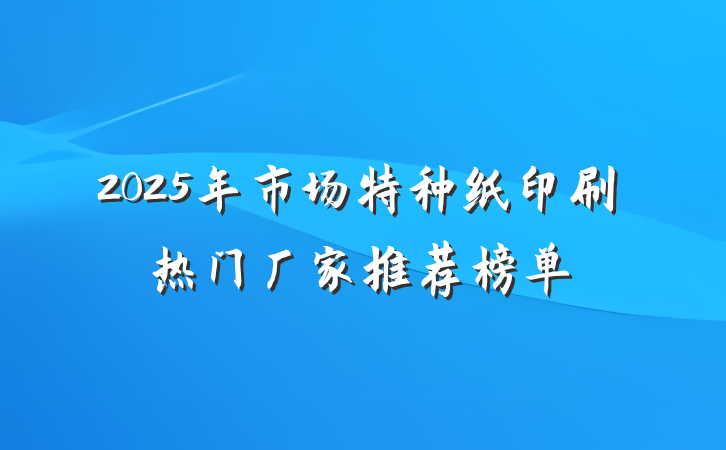2025年市场特种纸印刷热门厂家推荐榜单