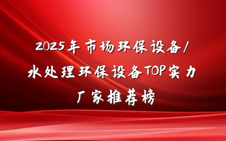 2025年市场环保设备/水处理环保设备TOP实力厂家推荐榜