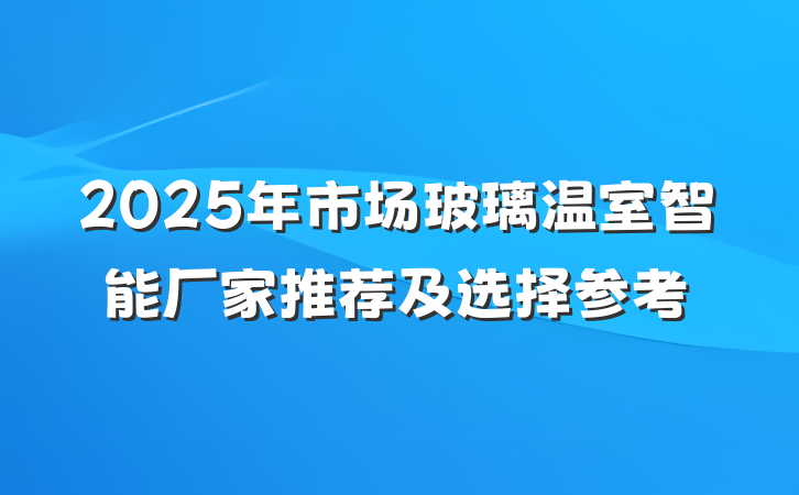 2025年市场玻璃温室智能厂家推荐及选择参考
