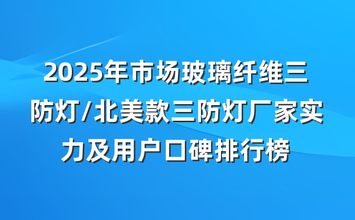 2025年市场玻璃纤维三防灯/北美款三防灯厂家实力及用户口碑排行榜