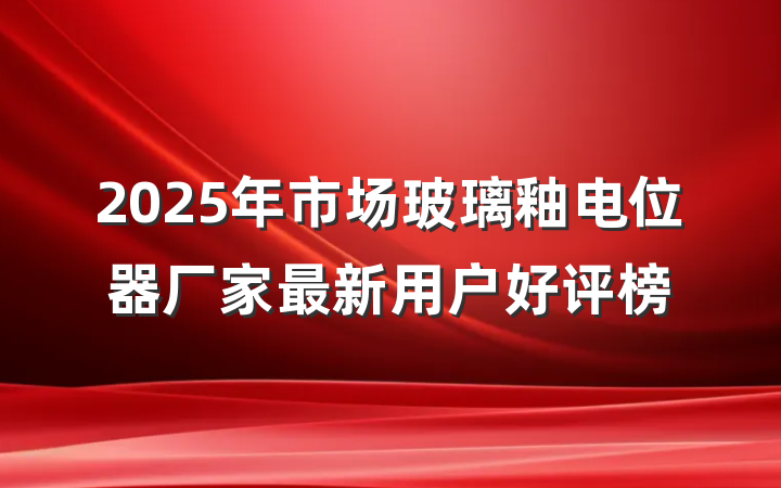 2025年市场玻璃釉电位器厂家最新用户好评榜