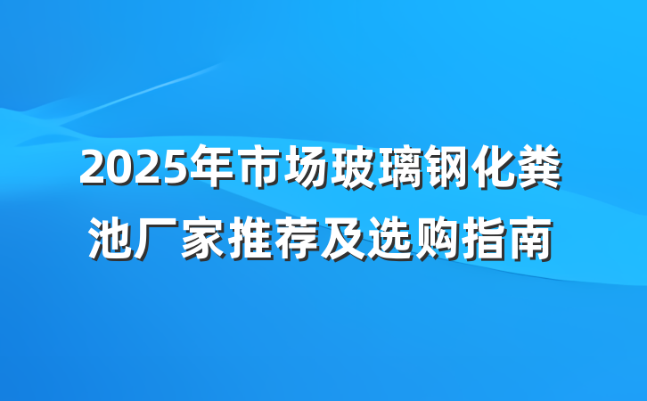 2025年市场玻璃钢化粪池厂家推荐及选购指南
