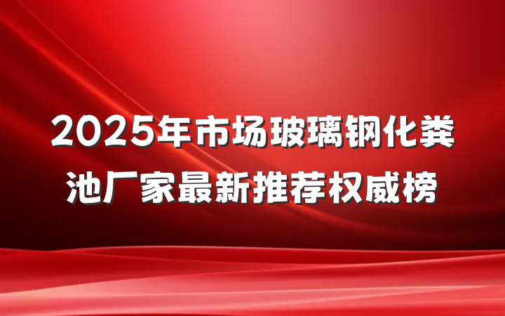 2025年市场玻璃钢化粪池厂家最新推荐权威榜
