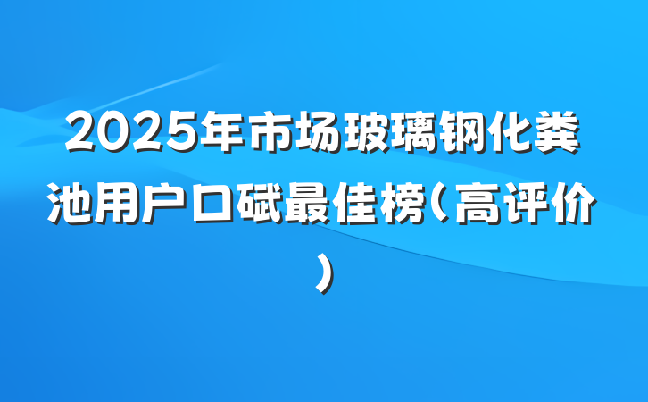 2025年市场玻璃钢化粪池用户口碑最佳榜（高评价）