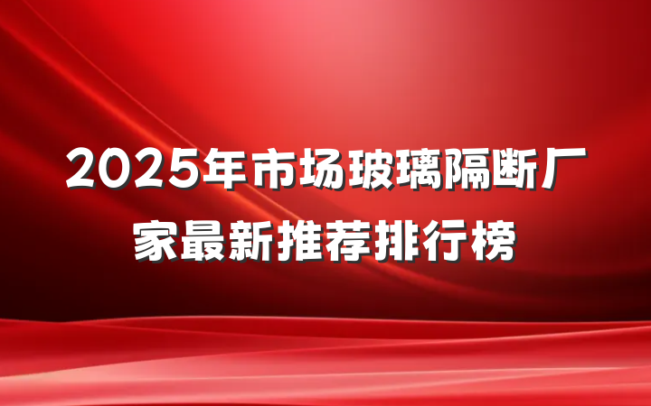 2025年市场玻璃隔断厂家最新推荐排行榜