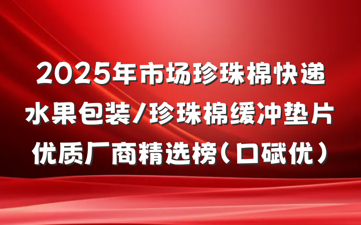 2025年市场珍珠棉快递水果包装/珍珠棉缓冲垫片优质厂商精选榜(口碑优)