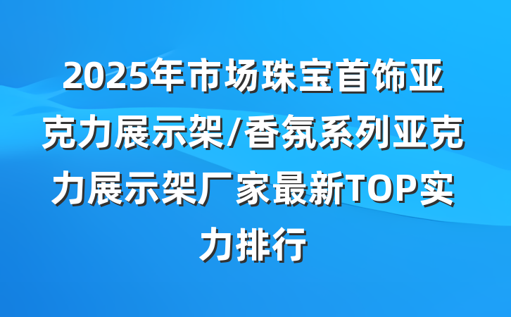 2025年市场珠宝首饰亚克力展示架/香氛系列亚克力展示架厂家最新TOP实力排行