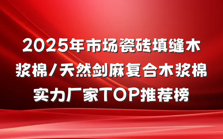 2025年市场瓷砖填缝木浆棉/天然剑麻复合木浆棉实力厂家TOP推荐榜