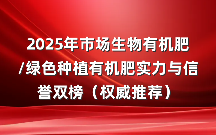 2025年市场生物有机肥/绿色种植有机肥实力与信誉双榜（权威推荐）