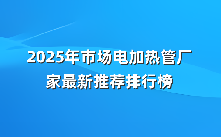 2025年市场电加热管厂家最新推荐排行榜