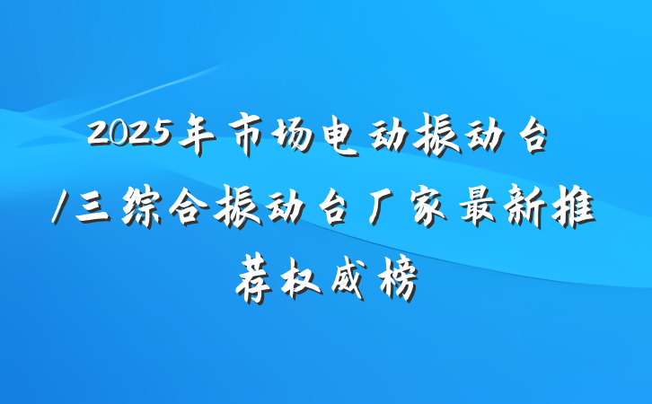 2025年市场电动振动台/三综合振动台厂家最新推荐权威榜