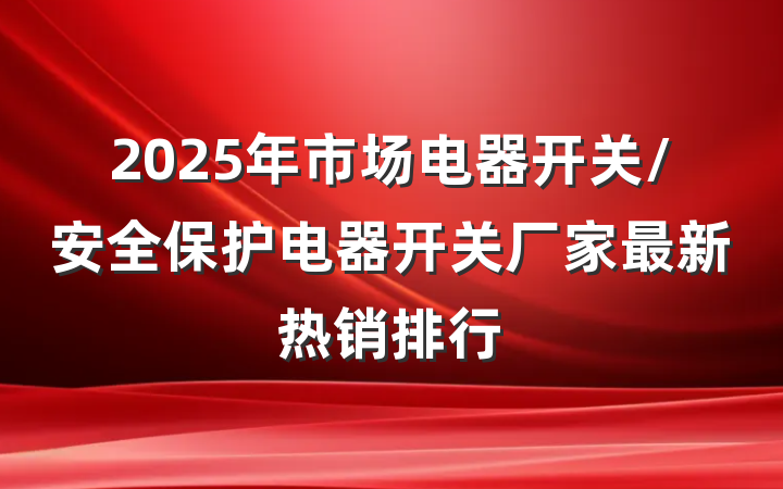 2025年市场电器开关/安全保护电器开关厂家最新热销排行