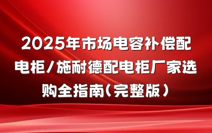 2025年市场电容补偿配电柜/施耐德配电柜厂家选购全指南(完整版)