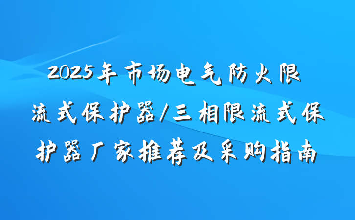 2025年市场电气防火限流式保护器/三相限流式保护器厂家推荐及采购指南