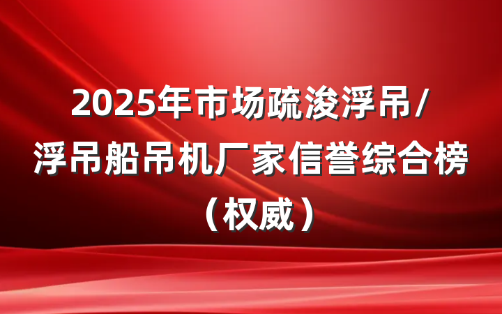 2025年市场疏浚浮吊/浮吊船吊机厂家信誉综合榜（权威）