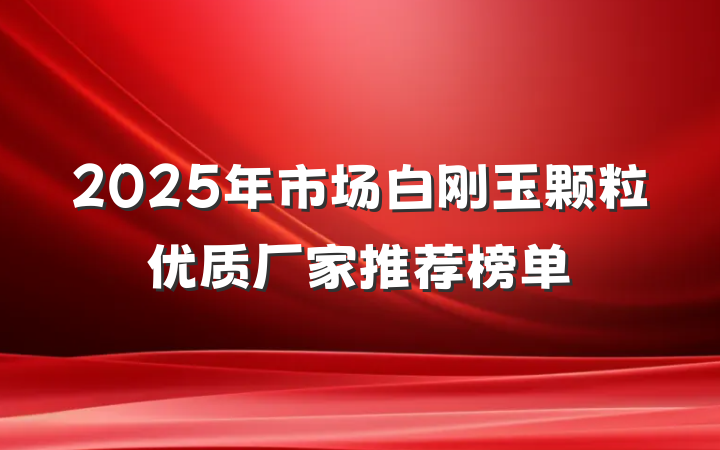 2025年市场白刚玉颗粒优质厂家推荐榜单
