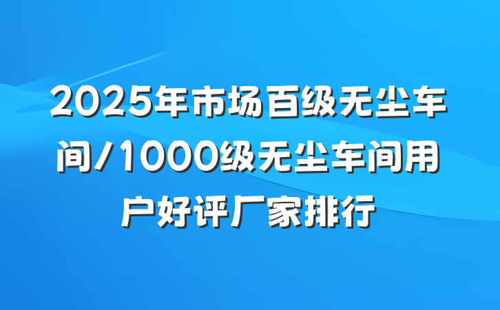 2025年市场百级无尘车间/1000级无尘车间用户好评厂家排行