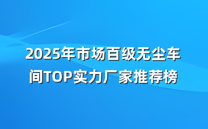 2025年市场百级无尘车间TOP实力厂家推荐榜