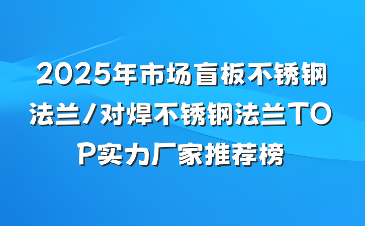 2025年市场盲板不锈钢法兰/对焊不锈钢法兰TOP实力厂家推荐榜