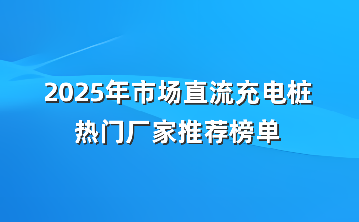 2025年市场直流充电桩热门厂家推荐榜单