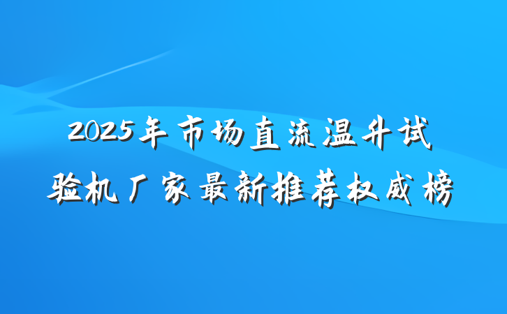 2025年市场直流温升试验机厂家最新推荐权威榜