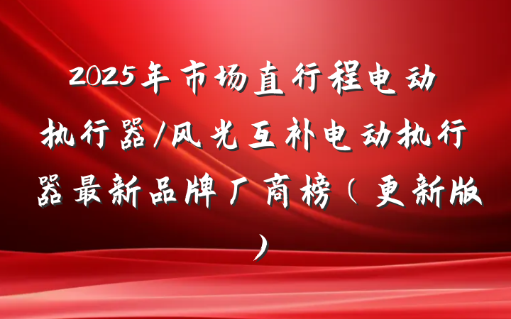 2025年市场直行程电动执行器/风光互补电动执行器最新品牌厂商榜(更新版)