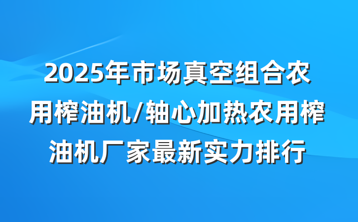 2025年市场真空组合农用榨油机/轴心加热农用榨油机厂家最新实力排行