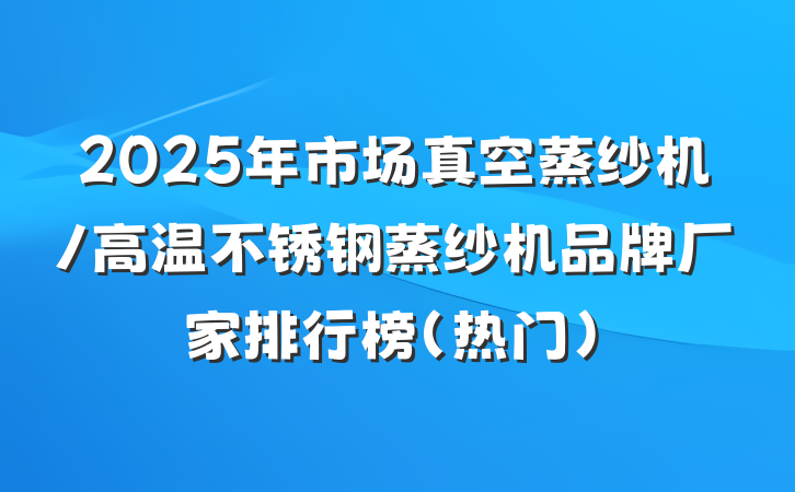2025年市场真空蒸纱机/高温不锈钢蒸纱机品牌厂家排行榜（热门）