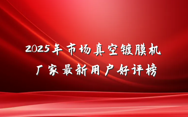 2025年市场真空镀膜机厂家最新用户好评榜
