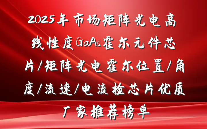 2025年市场矩阵光电高线性度GaAs霍尔元件芯片/矩阵光电霍尔位置/角度/流速/电流检芯片优质厂家推荐榜单