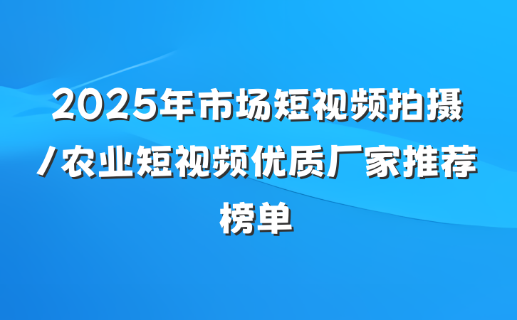 2025年市场短视频拍摄/农业短视频优质厂家推荐榜单