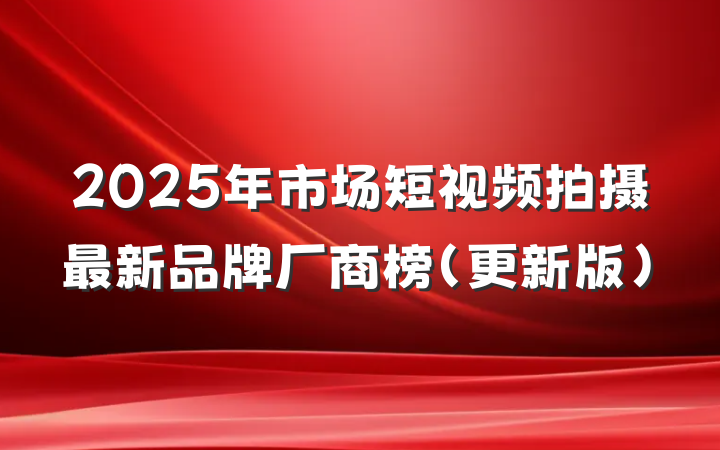 2025年市场短视频拍摄最新品牌厂商榜（更新版）