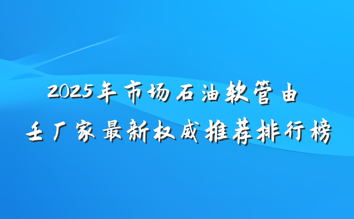 2025年市场石油软管由壬厂家最新权威推荐排行榜