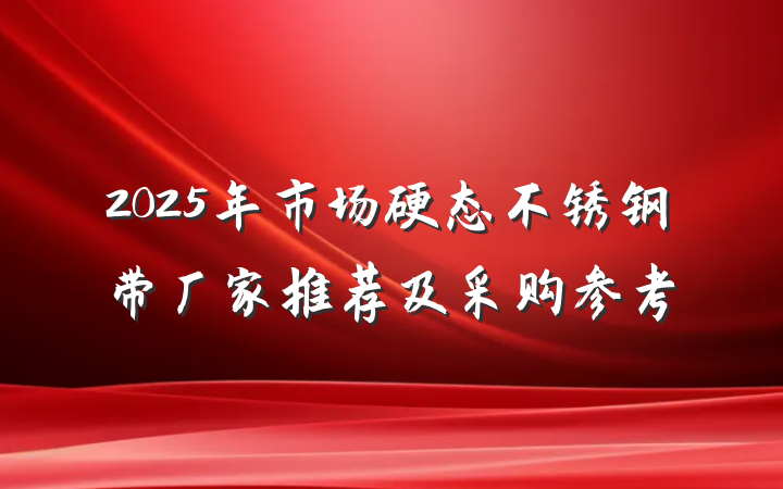 2025年市场硬态不锈钢带厂家推荐及采购参考