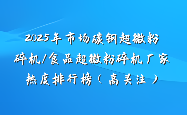 2025年市场碳钢超微粉碎机/食品超微粉碎机厂家热度排行榜（高关注）